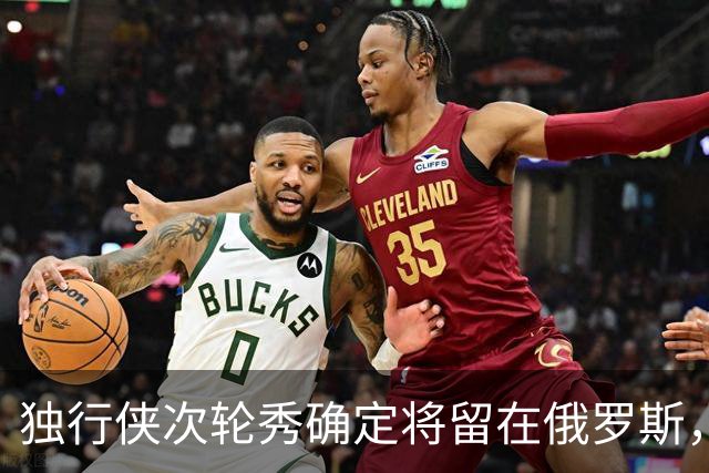 独行侠次轮秀确定将留在俄罗斯，他不会出现在NBA发展联盟赛场？