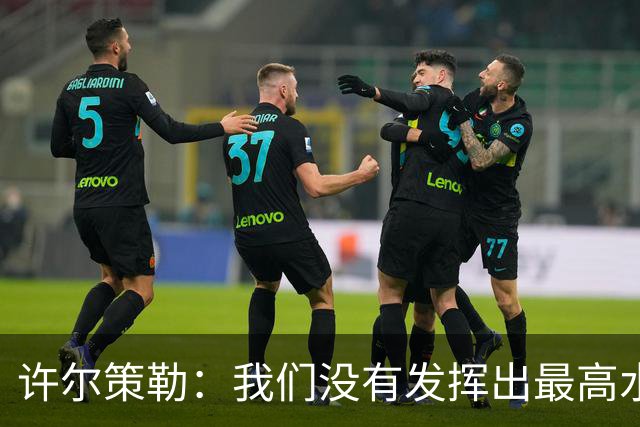 许尔策勒：我们没有发挥出最高水平，传中精度和进攻站位不好