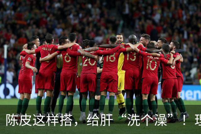 陈皮这样搭，给肝“洗个澡”！理气健脾、降脂化痰，肝病也得求饶